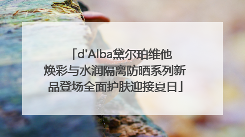 d'Alba黛尔珀维他焕彩与水润隔离防晒系列新品登场全面护肤迎接夏日